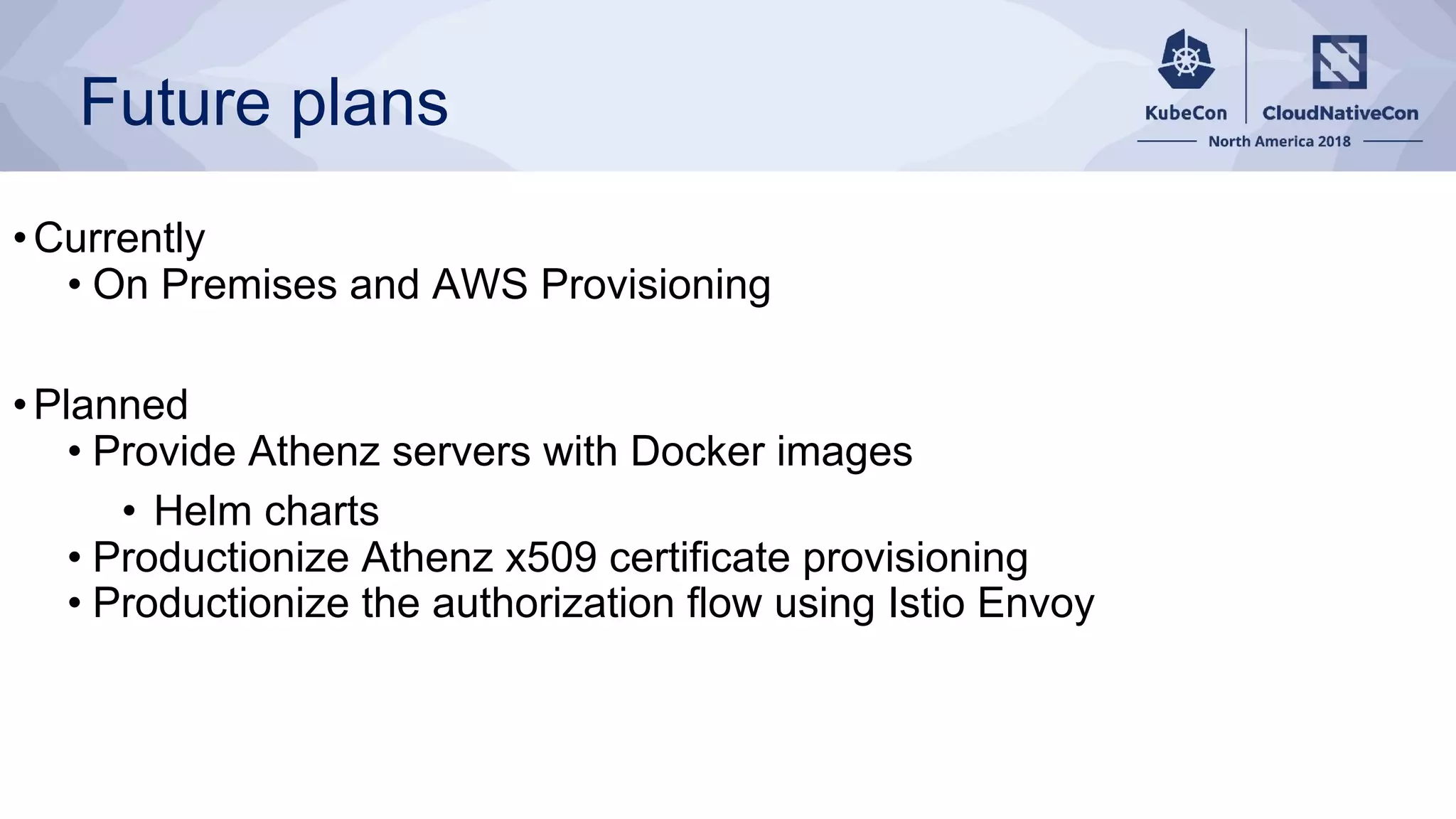 Future plans
•Currently
• On Premises and AWS Provisioning
•Planned
• Provide Athenz servers with Docker images
• Helm charts
• Productionize Athenz x509 certificate provisioning
• Productionize the authorization flow using Istio Envoy
 
