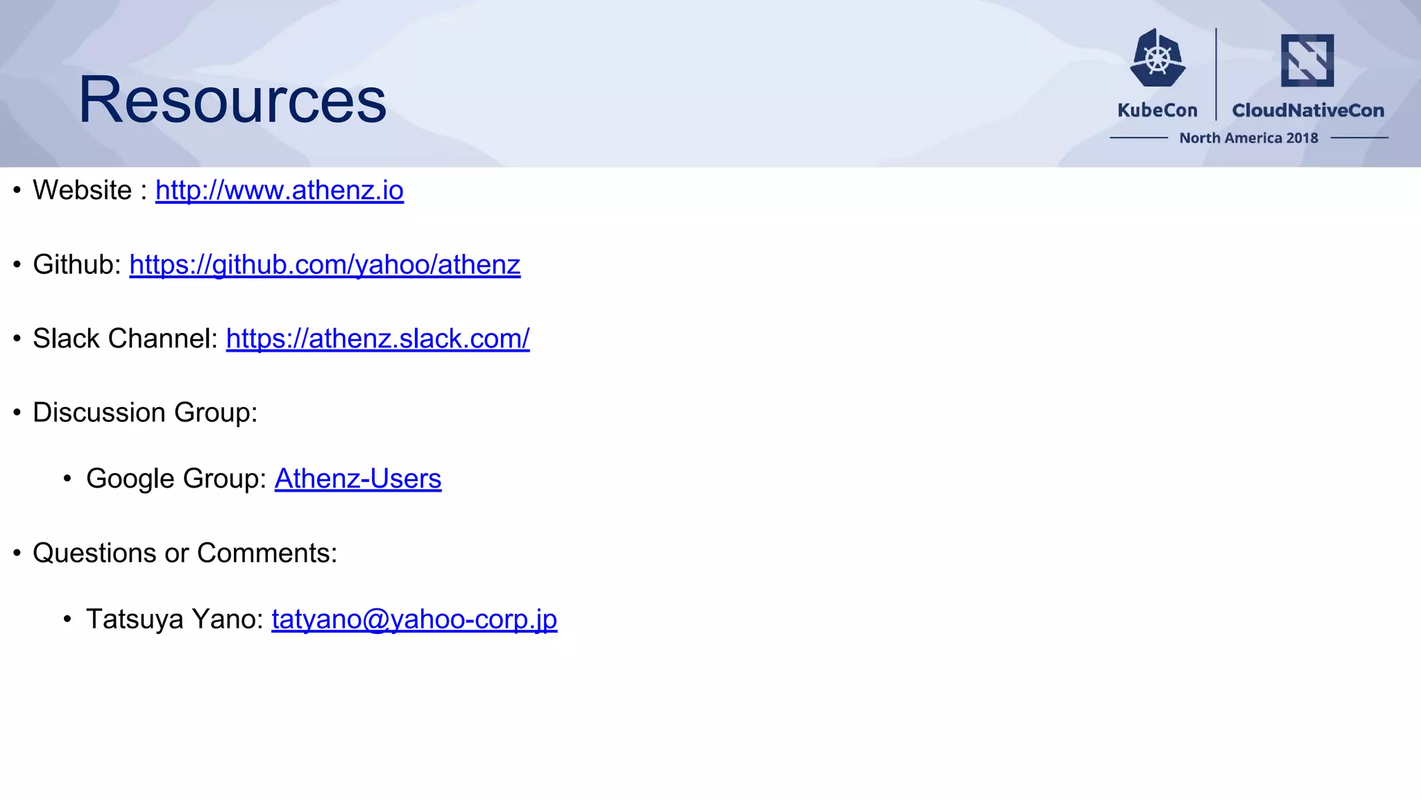 Resources
• Website : http://www.athenz.io
• Github: https://github.com/yahoo/athenz
• Slack Channel: https://athenz.slack.com/
• Discussion Group:
• Google Group: Athenz-Users
• Questions or Comments:
• Tatsuya Yano: tatyano@yahoo-corp.jp
 