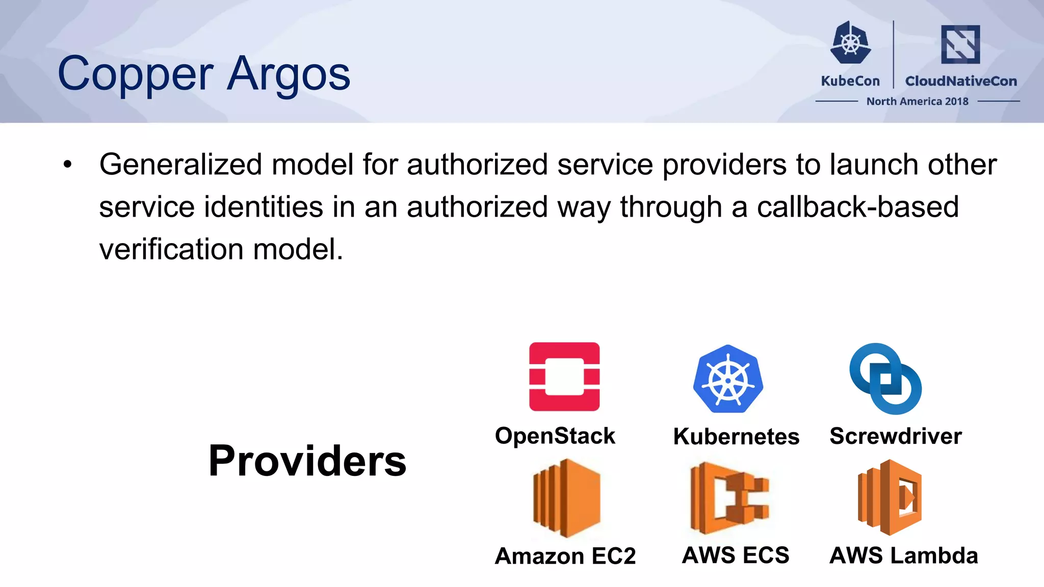 Copper Argos
• Generalized model for authorized service providers to launch other
service identities in an authorized way through a callback-based
verification model.
Providers
OpenStack Kubernetes Screwdriver
Amazon EC2 AWS ECS AWS Lambda
 