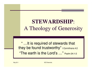 STEWARDSHIP:
               A Theology of Generosity

             “ …It is required of stewards that
           they be found trustworthy” I Corinthians 4:2
            “The earth is the Lord’s …” Psalm 24:1-2

May 2011                      NCD Associate
 