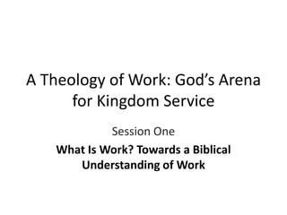 A Theology of Work: God’s Arena
      for Kingdom Service
            Session One
   What Is Work? Towards a Biblical
      Understanding of Work
 