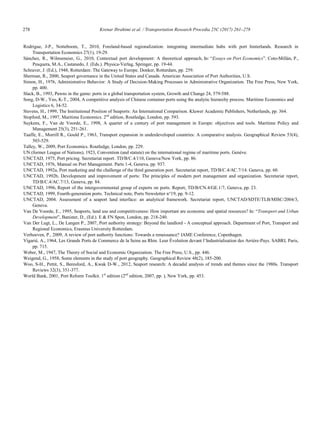 278	 Krenar Ibrahimi et al. / Transportation Research Procedia 25C (2017) 261–278
18 Krenar Ibrahimi/ Transportation Research Procedia 00 (2017) 000–000
Rodrigue, J-P., Notteboom, T., 2010, Foreland-based regionalization: integrating intermediate hubs with port hinterlands. Research in
Transportation Economics 27(1), 19-29.
Sánchez, R., Wilmsmeier, G., 2010, Contextual port development: A theoretical approach, In: “Essays on Port Economics”. Coto-Millán, P.,
Pesquera, M.A., Castanedo, J. (Eds.). Physica-Verlag, Springer, pp. 19-44.
Schraver, J. (Ed.), 1948, Rotterdam: The Gateway to Europe. Donker, Rotterdam, pp. 259.
Sherman, R., 2000, Seaport governance in the United States and Canada. American Association of Port Authorities, U.S.
Simon, H., 1976, Administrative Behavior: A Study of Decision-Making Processes in Administrative Organization. The Free Press, New York,
pp. 400.
Slack, B., 1993, Pawns in the game: ports in a global transportation system, Growth and Change 24, 579-588.
Song, D-W., Yeo, K-T., 2004, A competitive analysis of Chinese container ports using the analytic hierarchy process. Maritime Economics and
Logistics 6, 34-52.
Stevens, H., 1999, The Institutional Position of Seaports: An International Comparison. Kluwer Academic Publishers, Netherlands, pp. 364.
Stopford, M., 1997, Maritime Economics. 2nd
edition, Routledge, London, pp. 593.
Suykens, F., Van de Voorde, E., 1998, A quarter of a century of port management in Europe: objectives and tools. Maritime Policy and
Management 25(3), 251-261.
Taaffe, E., Morrill R., Gould P., 1963, Transport expansion in underdeveloped countries: A comparative analysis. Geographical Review 53(4),
503-529.
Talley, W., 2009, Port Economics. Routledge, London, pp. 229.
UN (former League of Nations), 1923, Convention (and statute) on the international regime of maritime ports. Genève.
UNCTAD, 1975, Port pricing. Secretariat report. TD/B/C.4/110, Geneva/New York, pp. 86.
UNCTAD, 1976, Manual on Port Management. Parts 1-4, Geneva, pp. 937.
UNCTAD, 1992a, Port marketing and the challenge of the third generation port. Secretariat report, TD/B/C.4/AC.7/14. Geneva, pp. 60.
UNCTAD, 1992b, Development and improvement of ports: The principles of modern port management and organization. Secretariat report,
TD/B/C.4/AC.7/13, Geneva, pp. 84.
UNCTAD, 1996, Report of the intergovernmental group of experts on ports. Report, TD/B/CN.4/GE.1/7, Geneva, pp. 23.
UNCTAD, 1999, Fourth-generation ports. Technical note, Ports Newsletter n°19, pp. 9-12.
UNCTAD, 2004. Assessment of a seaport land interface: an analytical framework. Secretariat report, UNCTAD/SDTE/TLB/MISC/2004/3,
Geneva.
Van De Voorde, E., 1995, Seaports, land use and competitiveness: How important are economic and spatial resources? In: “Transport and Urban
Development”, Banister, D., (Ed.). E  FN Spon, London, pp. 218-240.
Van Der Lugt, L., De Langen P., 2007, Port authority strategy: Beyond the landlord - A conceptual approach. Department of Port, Transport and
Regional Economics, Erasmus University Rotterdam.
Verhoeven, P., 2009, A review of port authority functions: Towards a renaissance? IAME Conference, Copenhagen.
Vigarié, A., 1964, Les Grands Ports de Commerce de la Seine au Rhin. Leur Évolution devant l‟Industrialisation des Arrière-Pays. SABRI, Paris,
pp. 715.
Weber, M., 1947, The Theory of Social and Economic Organization. The Free Press, U.S., pp. 446.
Weigend, G., 1958, Some elements in the study of port geography. Geographical Review 48(2), 185-200.
Woo, S-H., Pettit, S., Beresford, A., Kwak D-W., 2012, Seaport research: A decadal analysis of trends and themes since the 1980s. Transport
Reviews 32(3), 351-377.
World Bank, 2001, Port Reform Toolkit. 1st
edition (2nd
edition, 2007, pp. ), New York, pp. 453.
 