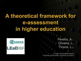 A theoretical framework for e-assessment in higher education Pereira, A.1 Oliveira, I.1 Tinoca, L.2 1 LEaD, Universidade Aberta 2 InstituteofEducation, UniversityofLisbon 