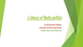 A theory of Media politics
How the Interests of Politicians,
Journalists, and Citizens Shape the News
Edited By : Narjes naili and Hichem zarai
 
