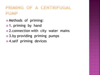  Methods of priming:
 1. priming by hand
 2.connection with city water mains
 3.by providing priming pumps
 4.self priming devices
 