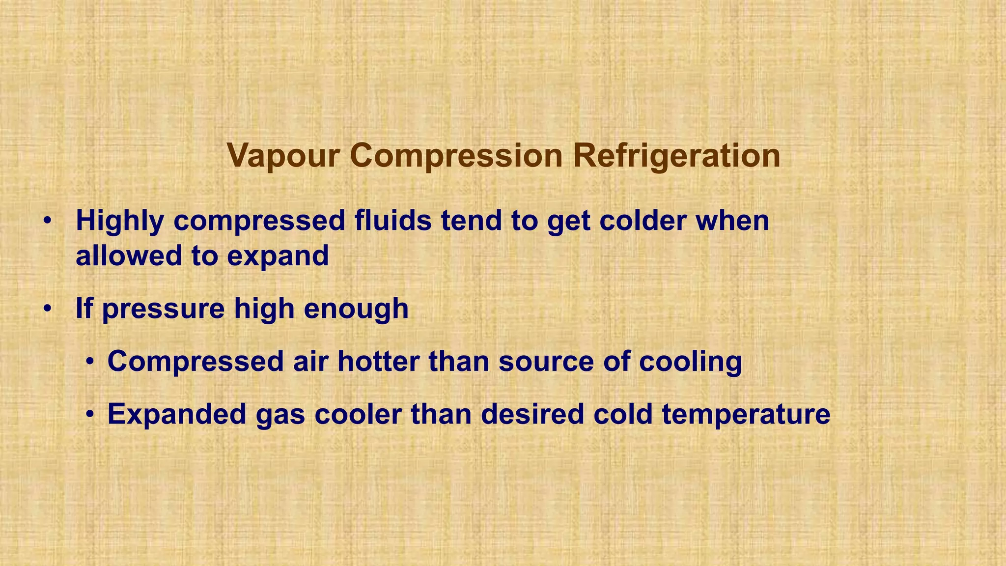 Vapour Compression Refrigeration
• Highly compressed fluids tend to get colder when
allowed to expand
• If pressure high enough
• Compressed air hotter than source of cooling
• Expanded gas cooler than desired cold temperature
 