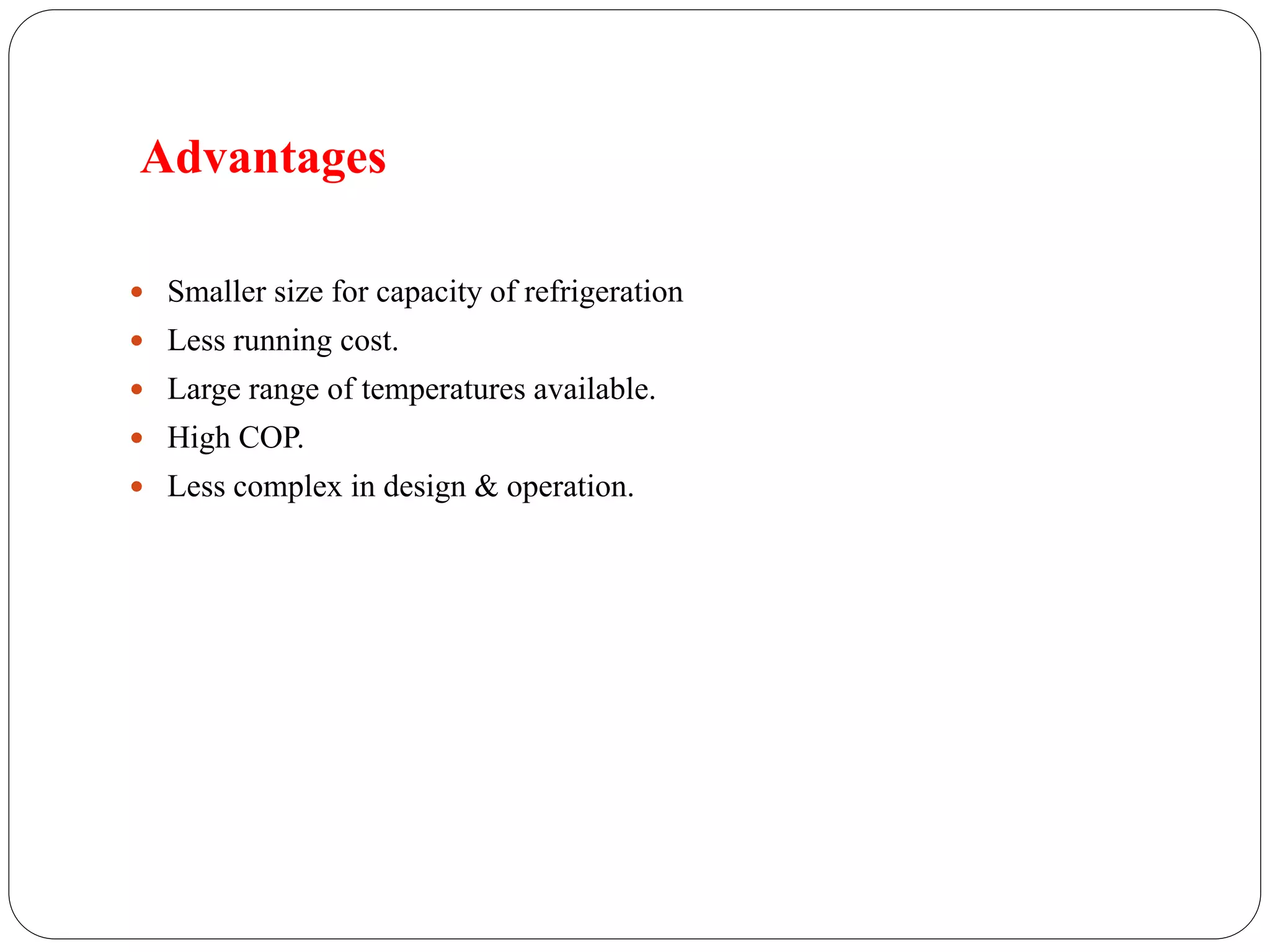 Advantages
 Smaller size for capacity of refrigeration
 Less running cost.
 Large range of temperatures available.
 High COP.
 Less complex in design & operation.
 