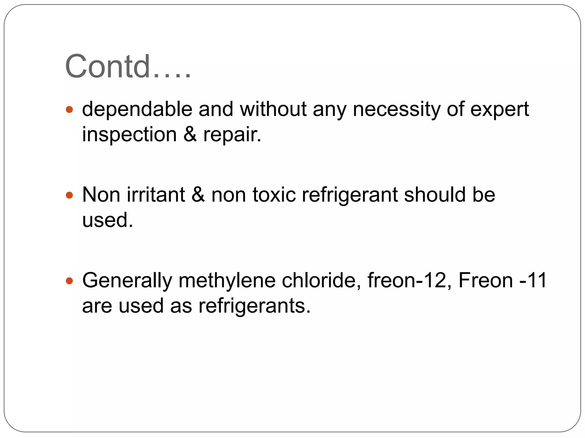 Contd….
 dependable and without any necessity of expert
inspection & repair.
 Non irritant & non toxic refrigerant should be
used.
 Generally methylene chloride, freon-12, Freon -11
are used as refrigerants.
 