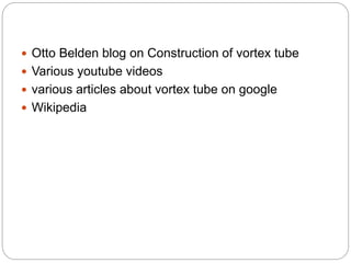  Otto Belden blog on Construction of vortex tube
 Various youtube videos
 various articles about vortex tube on google
 Wikipedia
 
