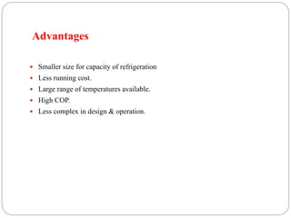 Advantages
 Smaller size for capacity of refrigeration
 Less running cost.
 Large range of temperatures available.
 High COP.
 Less complex in design & operation.
 