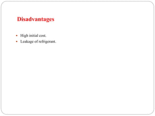 Disadvantages
 High initial cost.
 Leakage of refrigerant.
 