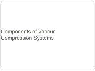 Components of Vapour
Compression Systems
 
