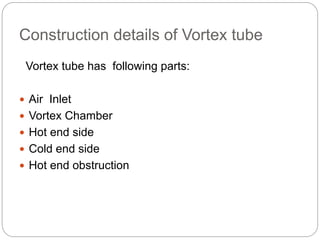 Construction details of Vortex tube
Vortex tube has following parts:
 Air Inlet
 Vortex Chamber
 Hot end side
 Cold end side
 Hot end obstruction
 