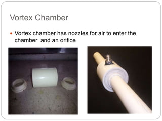 Vortex Chamber
 Vortex chamber has nozzles for air to enter the
chamber and an orifice
 