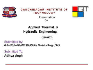 Presentation
On
Applied Thermal &
Hydraulic Engineering
Submitted by:
Gohel Vishal (140123109003) / Electrical Engg. / B-3
Submitted To:
Aditya singh
(2140907)
GA N D H IN A GA R IN STITU TE OF
TEC H N OLOGY
 