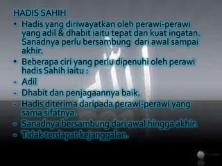 HADIS SAHIHHadis yang diriwayatkanolehperawi-perawi yang adil & dhabitiaitutepatdankuatingatan. Sanadnyaperlubersambungdariawalsampaiakhir.Beberapaciri yang perludipenuhiolehperawihadisSahihiaitu :Adil