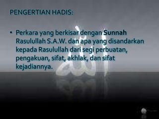 PENGERTIAN HADIS:Perkara yang berkisardenganSunnahRasulullah S.A.W. danapa yang disandarkankepadaRasulullahdarisegiperbuatan, pengakuan, sifat, akhlak, dansifatkejadiannya. 
