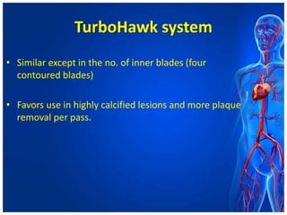 TurboHawk system
• Similar except in the no. of inner blades (four
contoured blades)
• Favors use in highly calcified lesions and more plaque
removal per pass.
 
