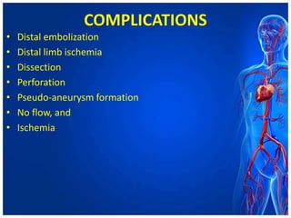 COMPLICATIONS
• Distal embolization
• Distal limb ischemia
• Dissection
• Perforation
• Pseudo-aneurysm formation
• No flow, and
• Ischemia
 