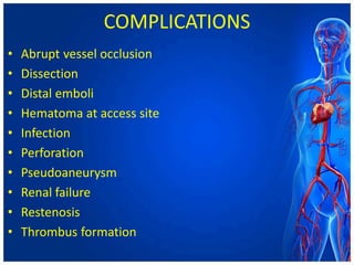 COMPLICATIONS
• Abrupt vessel occlusion
• Dissection
• Distal emboli
• Hematoma at access site
• Infection
• Perforation
• Pseudoaneurysm
• Renal failure
• Restenosis
• Thrombus formation
 