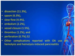 • dissection (11.3%),
• spasm (6.3%),
• slow flow (4.4%),
• embolism (2.2%),
• vessel closure (1.5%),
• thrombus (1.2%), and
• perforation (0.7%).52
• Other complications reported with OA use are
hemolysis and hemolysis-induced pancreatitis
 
