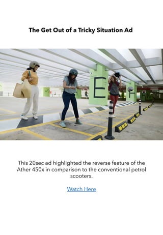 The Get Out of a Tricky Situation Ad
This 20sec ad highlighted the reverse feature of the
Ather 450x in comparison to the conventional petrol
scooters.
Watch Here
 