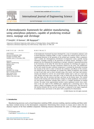 International Journal of Engineering Science 159 (2021) 103412
Contents lists available at ScienceDirect
International Journal of Engineering Science
journal homepage: www.elsevier.com/locate/ijengsci
A thermodynamic framework for additive manufacturing,
using amorphous polymers, capable of predicting residual
stress, warpage and shrinkage
P Sreejitha
, K Kannana
, KR Rajagopalb,∗
a
Department of Mechanical Engineering, Indian Institute of Technology Madras, Chennai 600036, India
b
Department of Mechanical Engineering, Texas A&M University, College Station, TX 77804, USA
a r t i c l e i n f o
Article history:
Received 20 September 2020
Accepted 23 October 2020
Available online 10 December 2020
Keywords:
Additive manufacturing
Residual stress
Shrinkage
Warpage
Flat nozzle
Helmholtz free energy
Rate of entropy production
Mean normal stress
Magnitude of stress
Nature of the stress state
a b s t r a c t
A thermodynamic framework has been developed for a class of amorphous polymers used
in fused deposition modeling (FDM), in order to predict the residual stresses and the ac-
companying distortion of the geometry of the printed part (warping). When a polymeric
melt is cooled, the inhomogeneous distribution of temperature causes spatially varying
volumetric shrinkage resulting in the generation of residual stresses. Shrinkage is incor-
porated into the framework by introducing an isotropic volumetric expansion/contraction
in the kinematics of the body. We show that the parameter for shrinkage also appears in
the systematically derived rate-type constitutive relation for the stress. The solidiﬁcation
of the melt around the glass transition temperature is emulated by drastically increasing
the viscosity of the melt. In order to illustrate the usefulness and eﬃcacy of the constitu-
tive relation that has been developed, we consider four ribbons of polymeric melt stacked
on top of each other such as those extruded using a ﬂat nozzle: each layer laid instanta-
neously and allowed to cool for one second before another layer is laid on it. Each layer
cools, shrinks and warps until a new layer is laid, at which time the heat from the newly
laid layer ﬂows into the previous laid layer and heats up the bottom layers. The residual
stresses of the existing and newly laid layers readjust to satisfy equilibrium. Such mechan-
ical and thermal interactions amongst layers result in a complex distribution of residual
stresses. The plane strain approximation predicts nearly equibiaxial tensile stress condi-
tions in the core region of the solidiﬁed part, implying that a preexisting crack in that
region is likely to propagate and cause failure of the part during service. The free-end of
the interface between the ﬁrst and the second layer is subjected to the largest magnitude
of combined shear and tension in the plane with a propensity for delamination.
© 2020 Elsevier Ltd. All rights reserved.
1. Introduction
Manufacturing processes such as fused deposition modeling (FDM), extrusion molding, injection molding and blow mold-
ing induce residual stresses in the thermoplastic components. Determining these stresses is crucial, since it alters the me-
chanical response of the ﬁnal solidiﬁed component. Following instances demonstrate the same: (1) Plastic pipes manufac-
∗
Corresponding author.
E-mail address: krajagopal@tamu.edu (K. Rajagopal).
https://doi.org/10.1016/j.ijengsci.2020.103412
0020-7225/© 2020 Elsevier Ltd. All rights reserved.
 