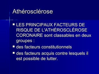 AAtthhéérroosscclléérroossee 
 LLEESS PPRRIINNCCIIPPAAUUXX FFAACCTTEEUURRSS DDEE 
RRIISSQQUUEE DDEE LL''AATTHHÉÉRROOSSCCLLÉÉRROOSSEE 
CCOORROONNAAIIRREE ssoonntt ccllaassssaabblleess eenn ddeeuuxx 
ggrroouuppeess :: 
 ddeess ffaacctteeuurrss ccoonnssttiittuuttiioonnnneellss 
 ddeess ffaacctteeuurrss aaccqquuiiss ccoonnttrree lleessqquueellss iill 
eesstt ppoossssiibbllee ddee lluutttteerr.. 
 