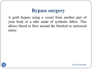Bypass surgery
     A graft bypass using a vessel from another part of
     your body or a tube made of synthetic fabric. This
     allows blood to flow around the blocked or narrowed
     artery




25                                            6/1/2012 9:49 AM
 