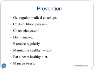 Prevention
     • Get regular medical checkups.

     • Control blood pressure.

     • Check cholesterol.

     • Don’t smoke.

     • Exercise regularly.

     • Maintain a healthy weight.

     • Eat a heart-healthy diet.

     • Manage stress.
29                                     6/1/2012 9:49 AM
 