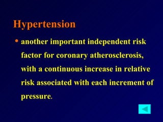 Hypertension another important independent risk factor for coronary atherosclerosis, with a continuous increase in relative risk associated with each increment of   pressure .   