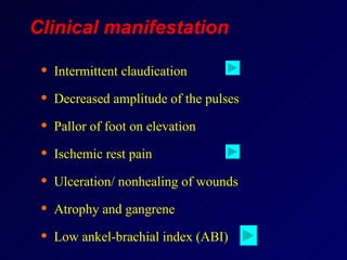 Intermittent claudication Decreased amplitude of the pulses Pallor of foot on elevation Ischemic rest pain Ulceration/ nonhealing of wounds Atrophy and gangrene Low ankel-brachial index (ABI) Clinical manifestation 