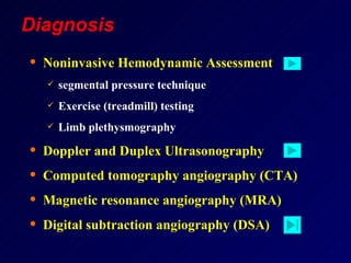Noninvasive Hemodynamic Assessment  segmental pressure technique Exercise (treadmill) testing Limb plethysmography Doppler and Duplex Ultrasonography Computed tomography  angiography  (CTA) Magnetic resonance angiography (MRA) Digital subtraction angiography (DSA) Diagnosis 