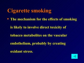 Cigarette smoking The mechanism for the effects of smoking is likely to involve direct toxicity of tobacco metabolites on the vascular endothelium, probably by creating oxidant stress .  