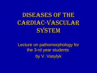 DISEASES OF THEDISEASES OF THE
CARDIAC-VASCULARCARDIAC-VASCULAR
SYSTEMSYSTEM
Lecture on pathomorphology forLecture on pathomorphology for
the 3-rd year studentsthe 3-rd year students
by V. Vasylykby V. Vasylyk
 