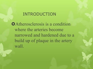 INTRODUCTION
Atherosclerosis is a condition
where the arteries become
narrowed and hardened due to a
build up of plaque in the artery
wall.
 