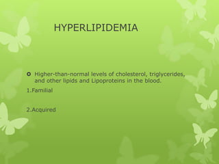 HYPERLIPIDEMIA
 Higher-than-normal levels of cholesterol, triglycerides,
and other lipids and Lipoproteins in the blood.
1.Familial
2.Acquired
 