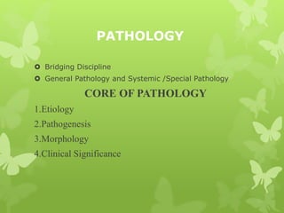 PATHOLOGY
 Bridging Discipline
 General Pathology and Systemic /Special Pathology
CORE OF PATHOLOGY
1.Etiology
2.Pathogenesis
3.Morphology
4.Clinical Significance
 