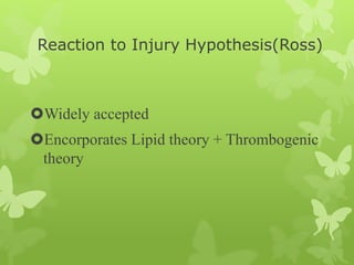 Reaction to Injury Hypothesis(Ross)
Widely accepted
Encorporates Lipid theory + Thrombogenic
theory
 