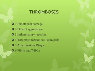 THROMBOSIS
 1.Endothelial damage
 2.Platelet aggregation
 3.Inflammatory reaction
 4.Thrombus formation+Foam cells
 5.Atheromatous Plaque
 6.Fibrin and WBC’s
 
