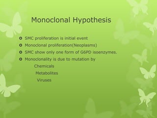 Monoclonal Hypothesis
 SMC proliferation is initial event
 Monoclonal proliferation(Neoplasms)
 SMC show only one form of G6PD isoenzymes.
 Monoclonality is due to mutation by
Chemicals
Metabolites
Viruses
 