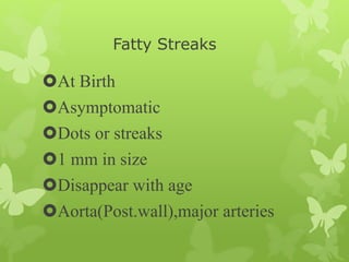 Fatty Streaks
At Birth
Asymptomatic
Dots or streaks
1 mm in size
Disappear with age
Aorta(Post.wall),major arteries
 