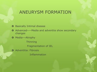 ANEURYSM FORMATION
 Basically Intimal disease
 Advanced----Media and adventiia show secondary
changes
 Media---Atrophy
Thinning
Fragmentation of IEL
 Adventitia: Fibrosis
Inflammation
 