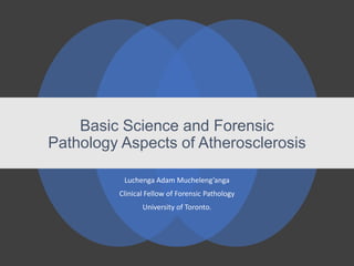 Basic Science and Forensic
Pathology Aspects of Atherosclerosis
Luchenga Adam Mucheleng’anga
Clinical Fellow of Forensic Pathology
University of Toronto.
 