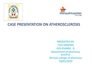 CASE PRESENTATION ON ATHEROSCLEROSIS
PRESENTED BY;
T.SAI SWAPNA
II/VI PHARM . D
Department of pharmacy
practice
Nirmala college of pharmacy
19/01/2019
 