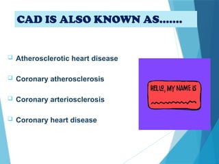 CAD IS ALSO KNOWN AS…….
 Atherosclerotic heart disease
 Coronary atherosclerosis
 Coronary arteriosclerosis
 Coronary heart disease
 