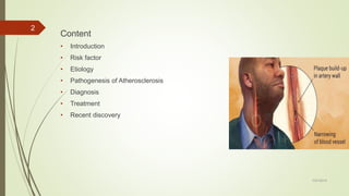 Content
• Introduction
• Risk factor
• Etiology
• Pathogenesis of Atherosclerosis
• Diagnosis
• Treatment
• Recent discovery
7/27/2019
2
 