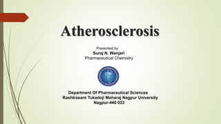 Atherosclerosis
Department Of Pharmaceutical Sciences
Rashtrasant Tukadoji Maharaj Nagpur University
Nagpur-440 033
Presented by
Suraj N. Wanjari
Pharmaceutical Chemistry
 
