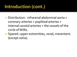  Distribution: infrarenal abdominal aorta >
coronary arteries > popliteal arteries >
internal carotid arteries > the vessels of the
circle ofWillis.
 Spared: upper extremities, renal, mesenteric
(except ostia).
 