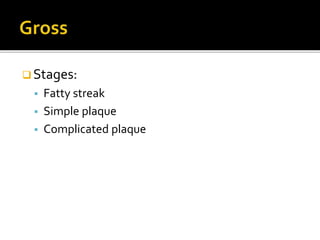  Stages:
 Fatty streak
 Simple plaque
 Complicated plaque
 